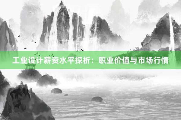 工业设计薪资水平探析：职业价值与市场行情